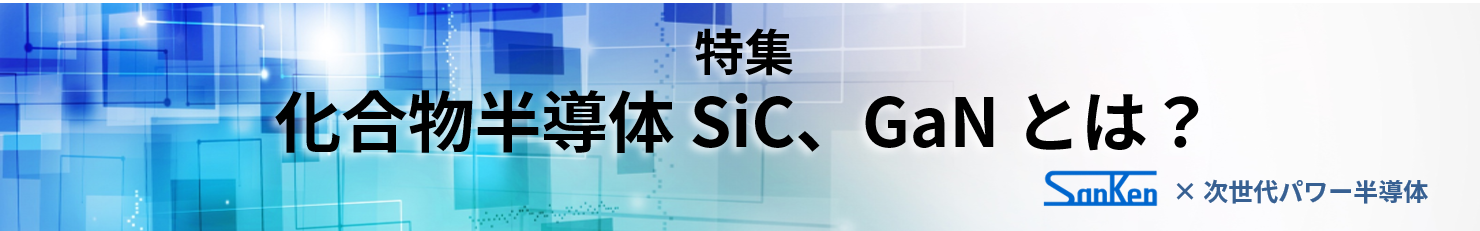 特集　化合物半導体「SiC」「GaN」とは？サンケン電気と次世代パワー半導体