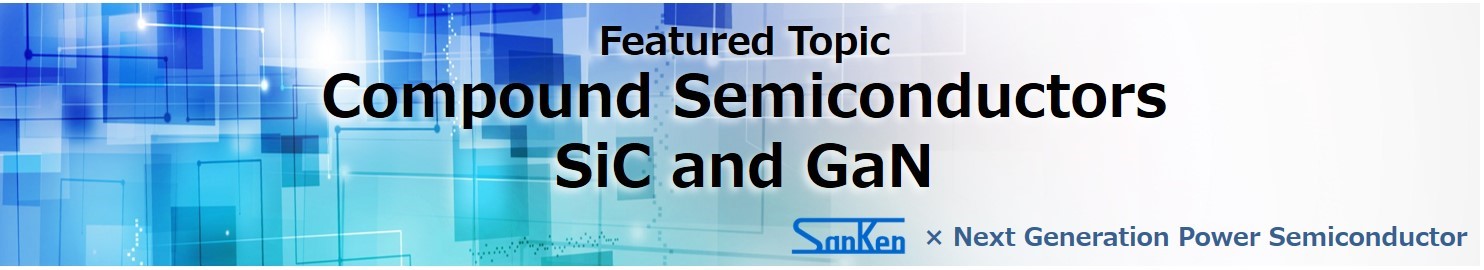 Featured Article: Next Generation Power Semiconductor: What is GaN / SiC ? Sanken and Next Generation Semiconductors